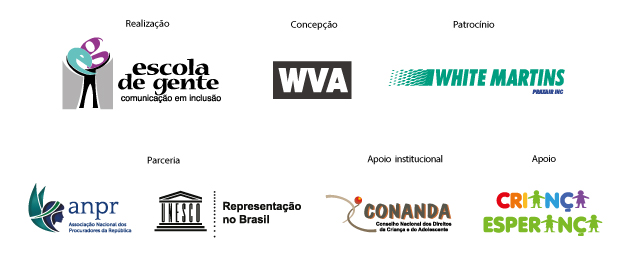 Barra de logos
Realização: Escola de Gente
Concepção: WVA
Patrocínio: White Martins, Praxair INC
Parceria: Associação Nacional dos Procuradores da República (ANPR) e UNESCO, Representação no Brasil
Apoio Institucional: Conselho Nacional dos Direitos da Criança e do Adolescente (CONANDA)
Apoio: Criança Esperança
