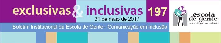 exclusivas & Inclusivas - 197 - 31 de maio de 2017 - Boletim Institucional da Escola de Gente - Comunicação em Inclusão
