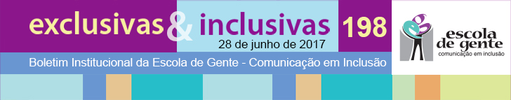exclusivas & Inclusivas - 198 - 28 de junho de 2017 - Boletim Institucional da Escola de Gente - Comunicação em Inclusão