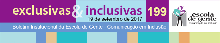 exclusivas & Inclusivas - 199 - 19 de setembro de 2017 - Boletim Institucional da Escola de Gente - Comunicação em Inclusão