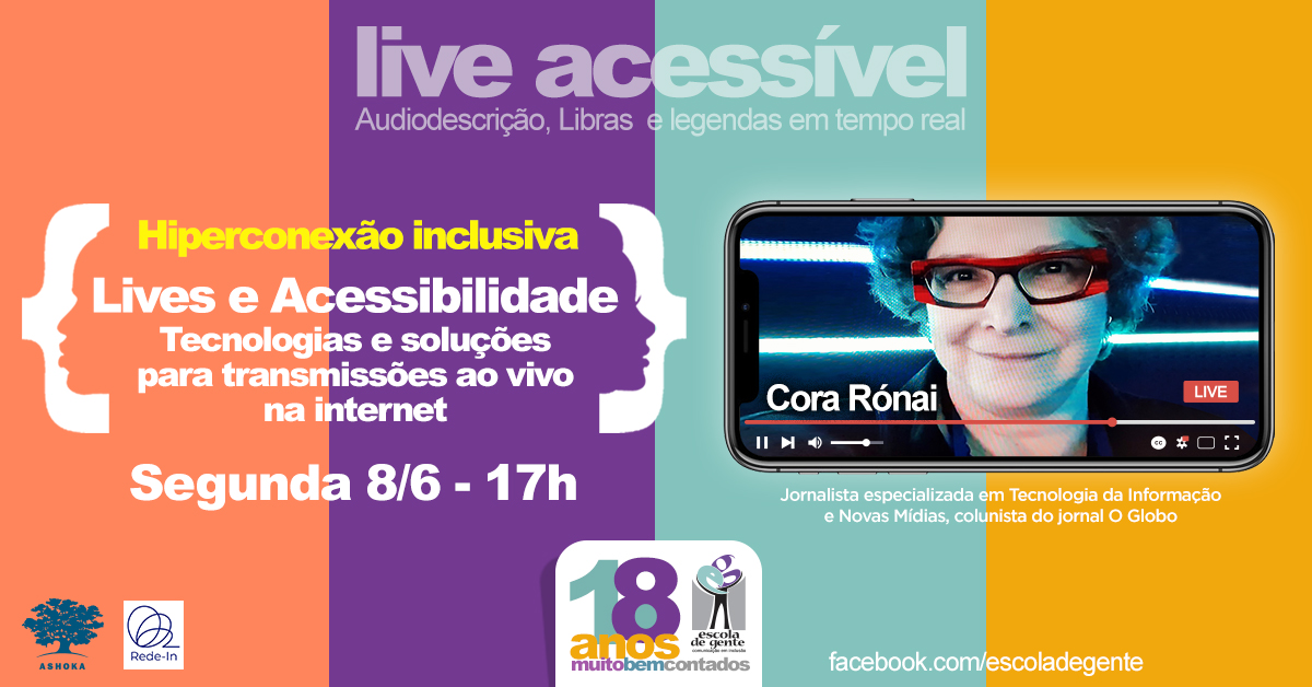 Descrição da imagem: Live acessível. Audiodescrição, Libras e legenda em tempo real. Hiperconexão inclusiva. Lives e Acessibilidade. Tecnologias e soluções para transmissões ao vivo na internet. Segunda, 8/6 - 17h. Cora Rónai. Participação da jornalista e de profissionais de acessibilidade. Ashoka. Rede-In. Escola de Gente 18 anos - Muito bem contados. Facebook.com/escoladegente. Fundo com barras verticais em quatro cores. Há uma foto da jornalista em uma tela de celular.