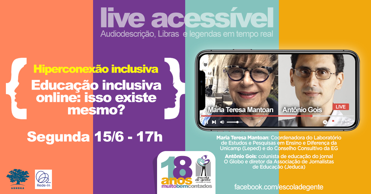 Descrição da imagem: Live acessível. Audiodescrição, Libras e legenda em tempo real. Hiperconexão inclusiva. Educação Online Inclusiva. Isso existe mesmo? Segunda, 15/6 - 17h. Maria Teresa Mantoan Coordenadora do Laboratório de Estudos e Pesquisas em Ensino e Diferença da Unicamp (Leped). Antonio Gois colunista de educação do jornal O Globo e diretor da Associação de Jornalistas de Educação (Jeduca). Ashoka. Rede-In. Escola de Gente 18 anos - Muito bem contados. Facebook.com/escoladegente. Fundo com barras verticais em quatro cores. Há uma foto dos palestrantes em uma tela de celular.